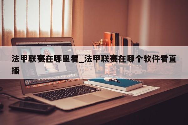 法甲联赛在哪里看_法甲联赛在哪个软件看直播