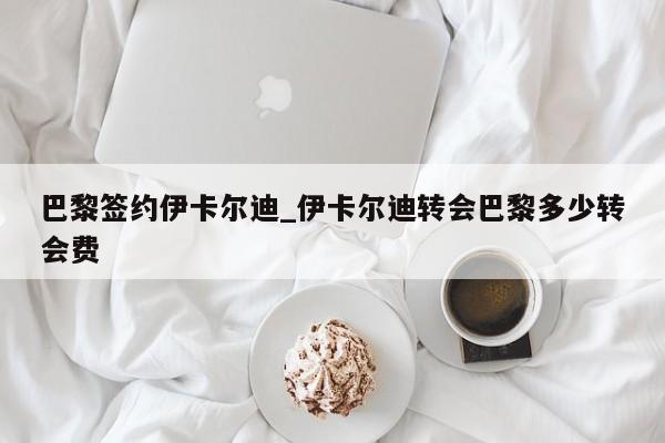 巴黎签约伊卡尔迪_伊卡尔迪转会巴黎多少转会费
