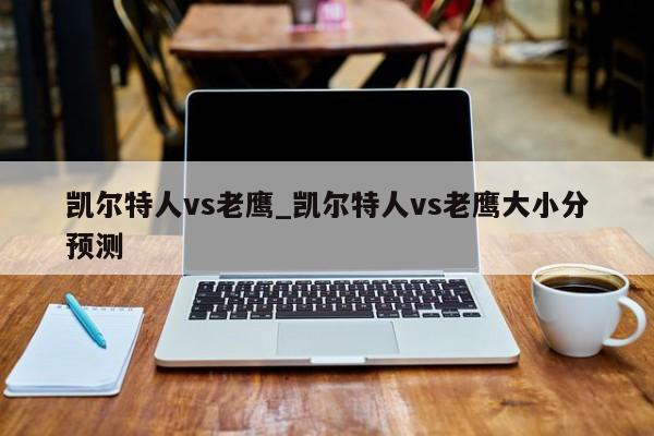 凯尔特人vs老鹰_凯尔特人vs老鹰大小分预测