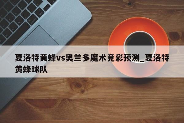 夏洛特黄蜂vs奥兰多魔术竞彩预测_夏洛特黄蜂球队