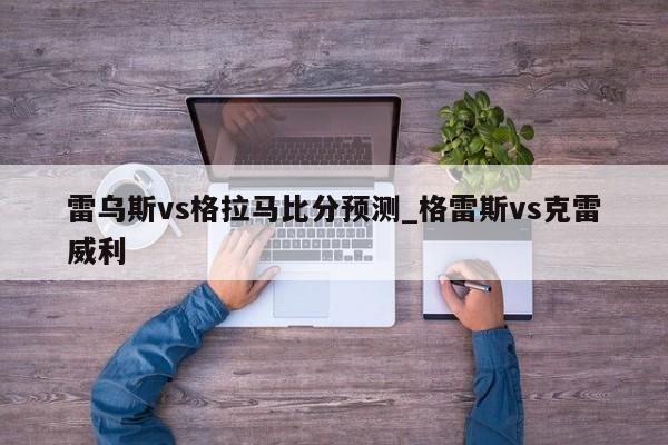 雷乌斯vs格拉马比分预测_格雷斯vs克雷威利