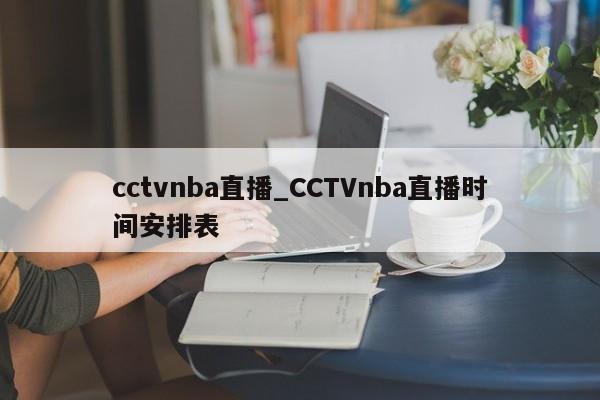 cctvnba直播_CCTVnba直播时间安排表