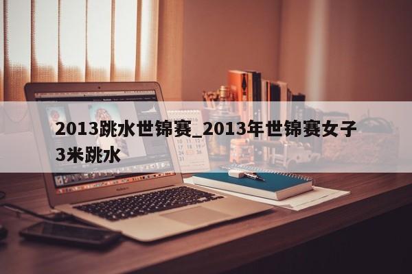 2013跳水世锦赛_2013年世锦赛女子3米跳水
