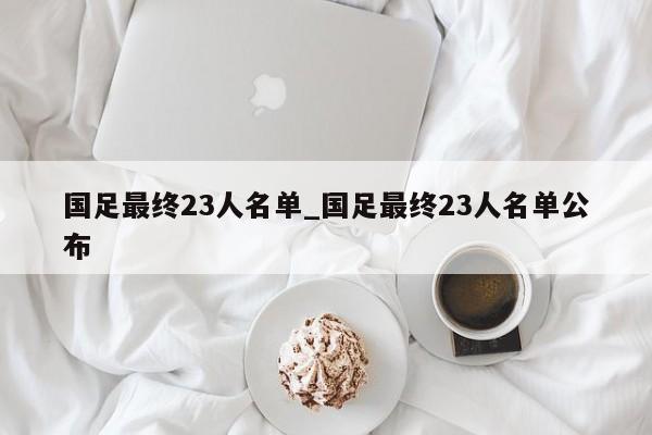 国足最终23人名单_国足最终23人名单公布