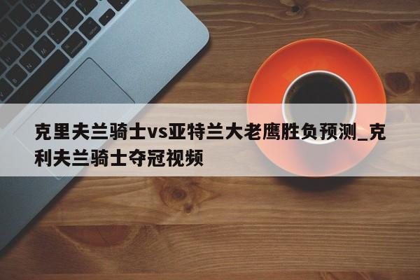 克里夫兰骑士vs亚特兰大老鹰胜负预测_克利夫兰骑士夺冠视频