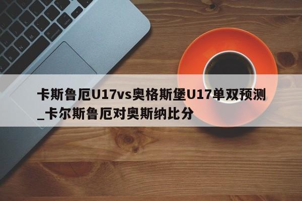 卡斯鲁厄U17vs奥格斯堡U17单双预测_卡尔斯鲁厄对奥斯纳比分