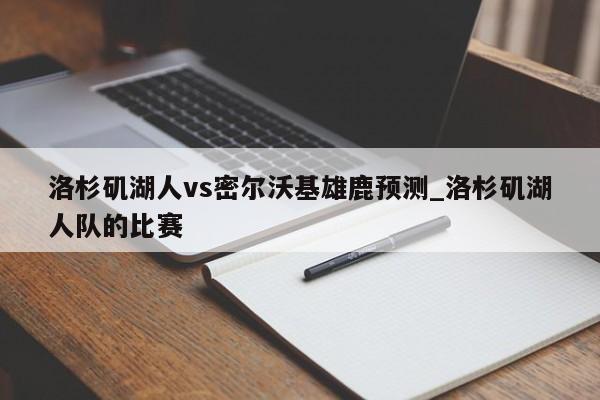 洛杉矶湖人vs密尔沃基雄鹿预测_洛杉矶湖人队的比赛
