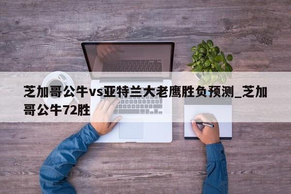 芝加哥公牛vs亚特兰大老鹰胜负预测_芝加哥公牛72胜