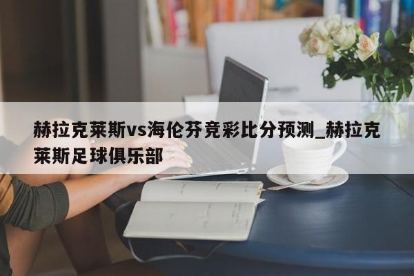 赫拉克莱斯vs海伦芬竞彩比分预测_赫拉克莱斯足球俱乐部