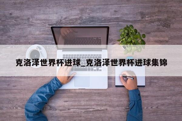 克洛泽世界杯进球_克洛泽世界杯进球集锦