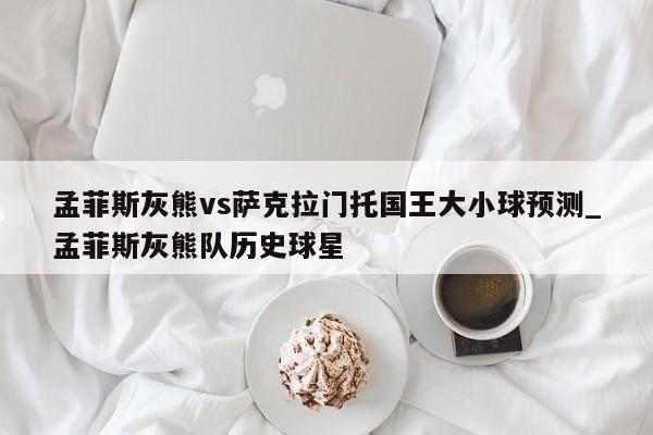 孟菲斯灰熊vs萨克拉门托国王大小球预测_孟菲斯灰熊队历史球星