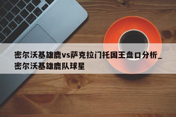 密尔沃基雄鹿vs萨克拉门托国王盘口分析_密尔沃基雄鹿队球星