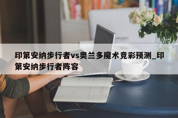印第安纳步行者vs奥兰多魔术竞彩预测_印第安纳步行者阵容