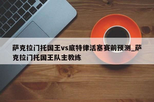 萨克拉门托国王vs底特律活塞赛前预测_萨克拉门托国王队主教练