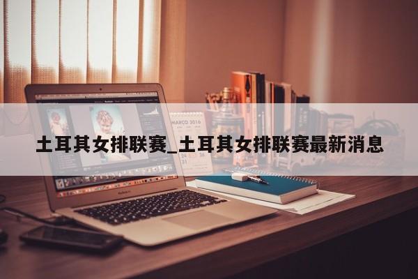 土耳其女排联赛_土耳其女排联赛最新消息