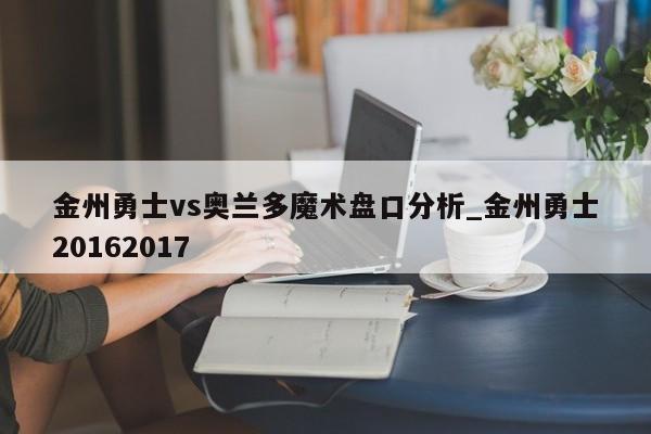 金州勇士vs奥兰多魔术盘口分析_金州勇士20162017 金州勇士vs奥兰多魔术盘口分析_金州勇士20162017