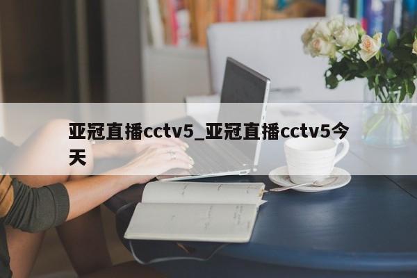 亚冠直播cctv5_亚冠直播cctv5今天