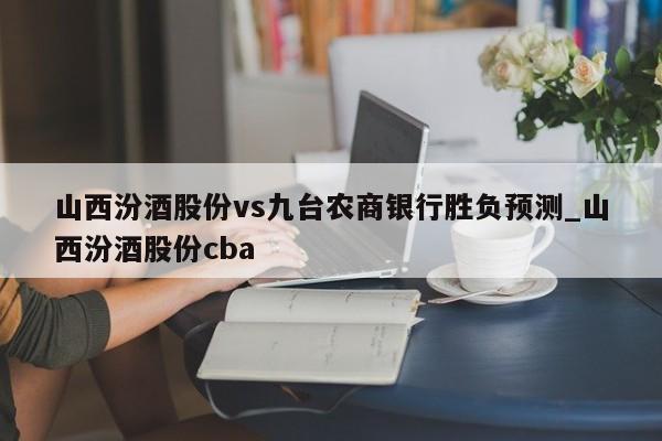 山西汾酒股份vs九台农商银行胜负预测_山西汾酒股份cba