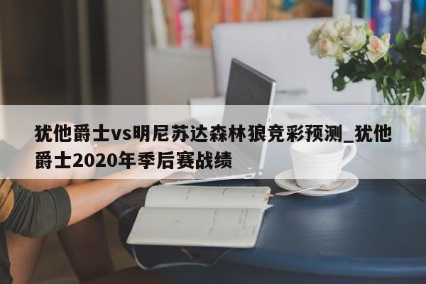 犹他爵士vs明尼苏达森林狼竞彩预测_犹他爵士2020年季后赛战绩