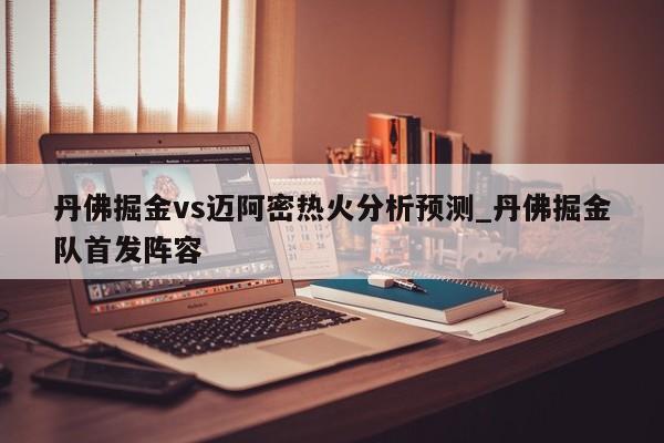 丹佛掘金vs迈阿密热火分析预测_丹佛掘金队首发阵容