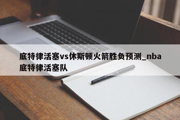 底特律活塞vs休斯顿火箭胜负预测_nba底特律活塞队