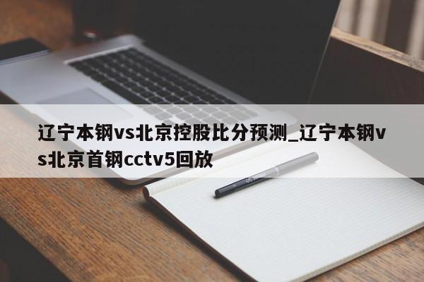 辽宁本钢vs北京控股比分预测_辽宁本钢vs北京首钢cctv5回放
