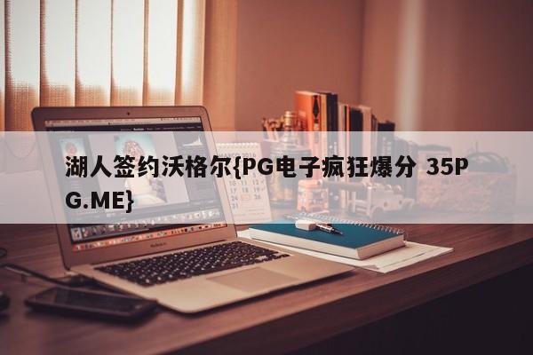 湖人签约沃格尔{PG电子疯狂爆分 35PG.ME}