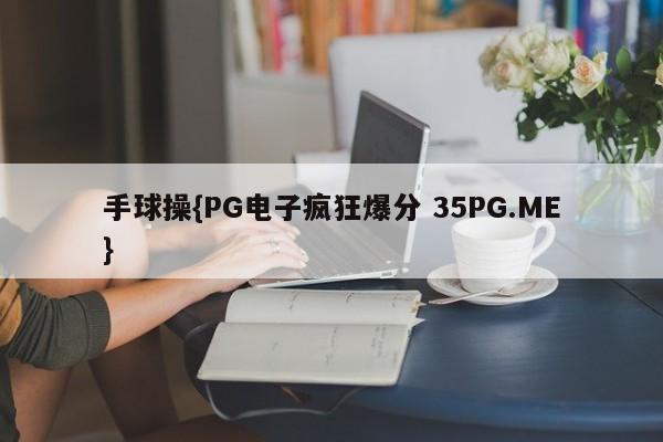 手球操{PG电子疯狂爆分 35PG.ME}