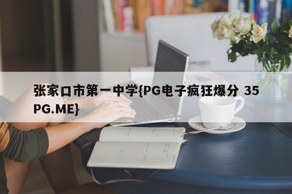张家口市第一中学{PG电子疯狂爆分 35PG.ME}