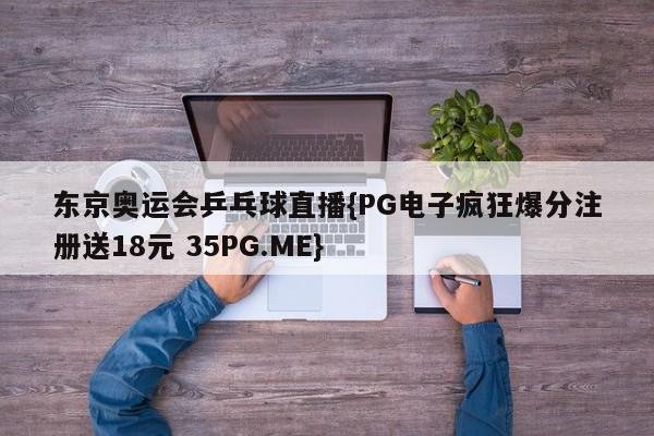 东京奥运会乒乓球直播{PG电子疯狂爆分注册送18元 35PG.ME}