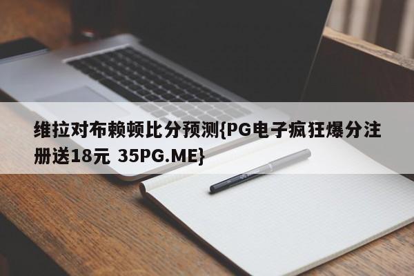 维拉对布赖顿比分预测{PG电子疯狂爆分注册送18元 35PG.ME}