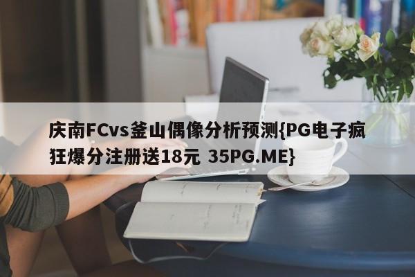 庆南FCvs釜山偶像分析预测{PG电子疯狂爆分注册送18元 35PG.ME} 庆南FCvs釜山偶像分析预测{PG电子疯狂爆分注册送18元 35PG.ME}