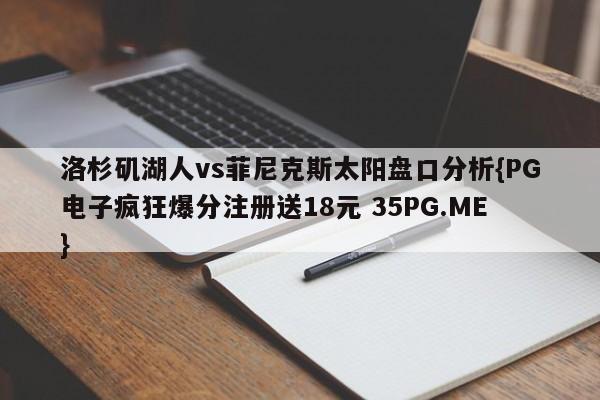 洛杉矶湖人vs菲尼克斯太阳盘口分析{PG电子疯狂爆分注册送18元 35PG.ME}