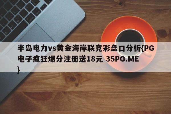 半岛电力vs黄金海岸联竞彩盘口分析{PG电子疯狂爆分注册送18元 35PG.ME} 半岛电力vs黄金海岸联竞彩盘口分析{PG电子疯狂爆分注册送18元 35PG.ME}