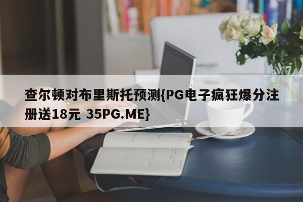 查尔顿对布里斯托预测{PG电子疯狂爆分注册送18元 35PG.ME}