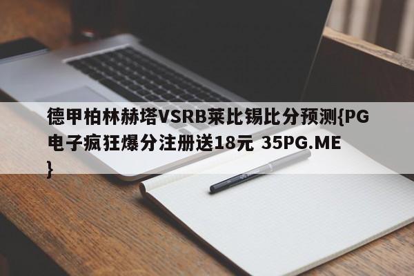 德甲柏林赫塔VSRB莱比锡比分预测{PG电子疯狂爆分注册送18元 35PG.ME}