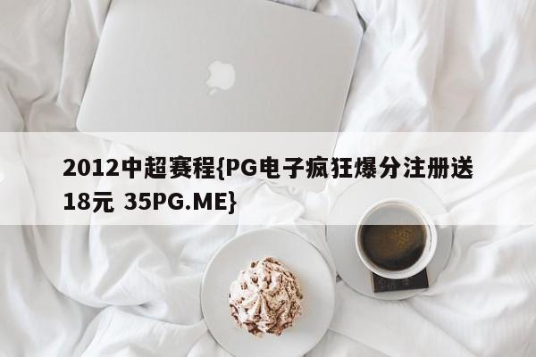 2012中超赛程{PG电子疯狂爆分注册送18元 35PG.ME}