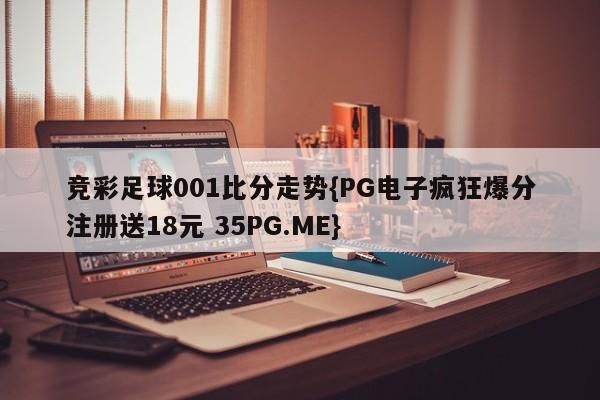 竞彩足球001比分走势{PG电子疯狂爆分注册送18元 35PG.ME}
