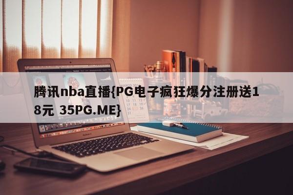 腾讯nba直播{PG电子疯狂爆分注册送18元 35PG.ME}