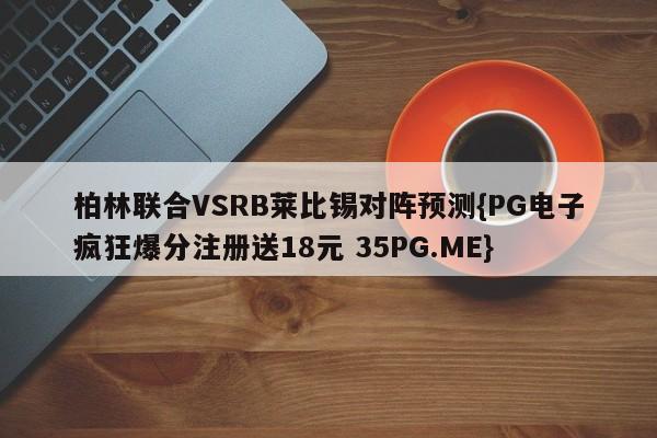 柏林联合VSRB莱比锡对阵预测{PG电子疯狂爆分注册送18元 35PG.ME}