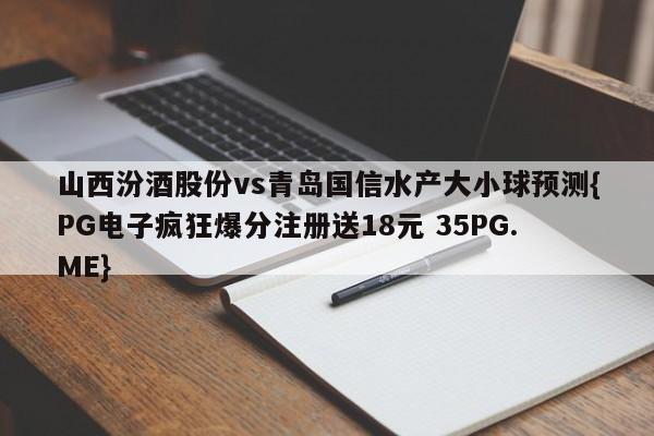 山西汾酒股份vs青岛国信水产大小球预测{PG电子疯狂爆分注册送18元 35PG.ME}
