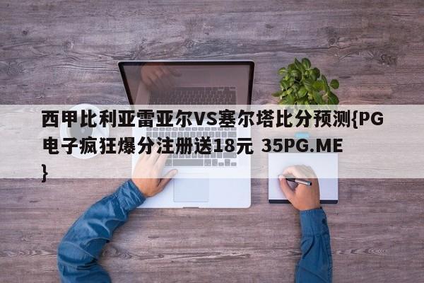 西甲比利亚雷亚尔VS塞尔塔比分预测{PG电子疯狂爆分注册送18元 35PG.ME}