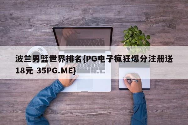 波兰男篮世界排名{PG电子疯狂爆分注册送18元 35PG.ME}