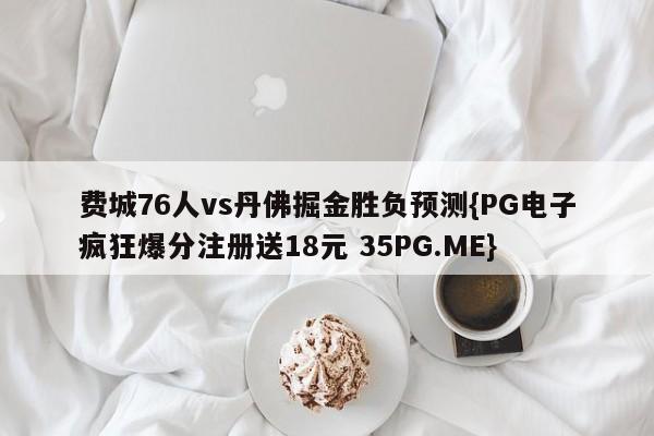 费城76人vs丹佛掘金胜负预测{PG电子疯狂爆分注册送18元 35PG.ME}