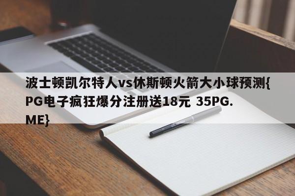 波士顿凯尔特人vs休斯顿火箭大小球预测{PG电子疯狂爆分注册送18元 35PG.ME}