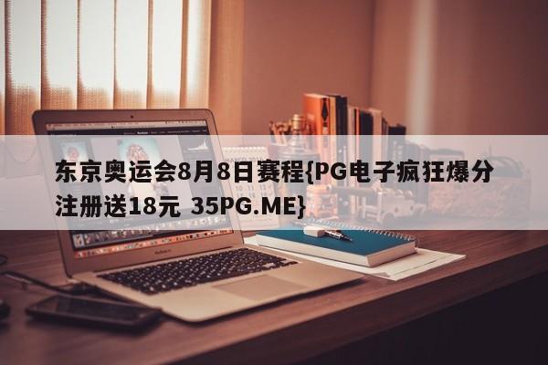 东京奥运会8月8日赛程{PG电子疯狂爆分注册送18元 35PG.ME}