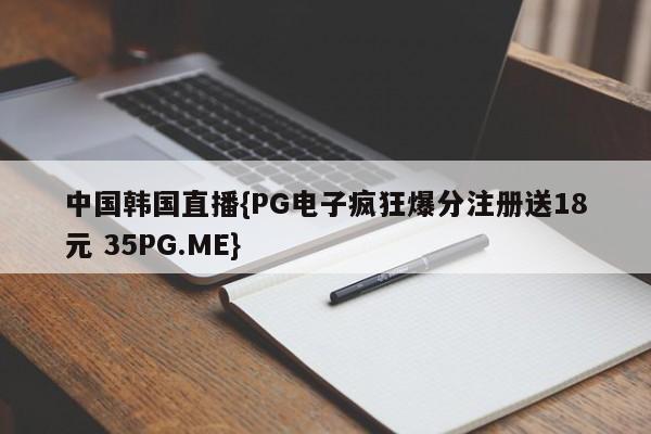 中国韩国直播{PG电子疯狂爆分注册送18元 35PG.ME}