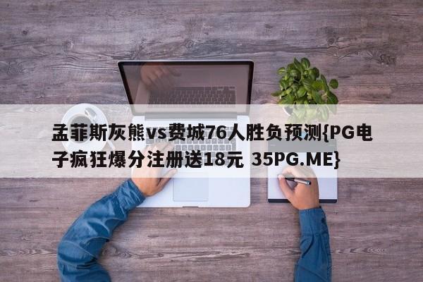 孟菲斯灰熊vs费城76人胜负预测{PG电子疯狂爆分注册送18元 35PG.ME}