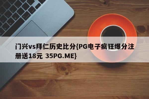 门兴vs拜仁历史比分{PG电子疯狂爆分注册送18元 35PG.ME}