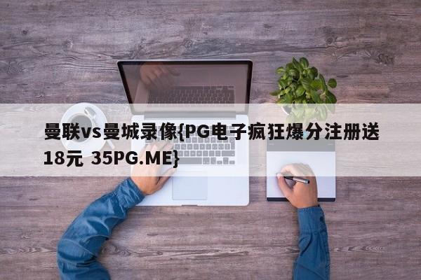 曼联vs曼城录像{PG电子疯狂爆分注册送18元 35PG.ME}